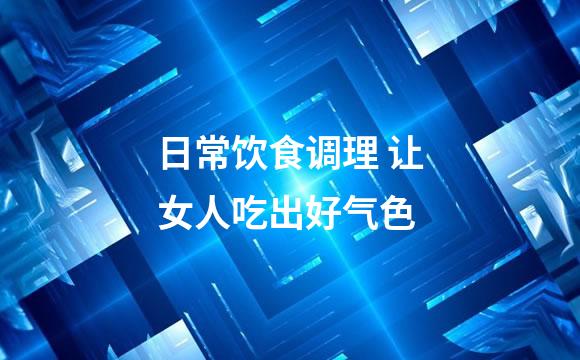 日常饮食调理 让女人吃出好气色